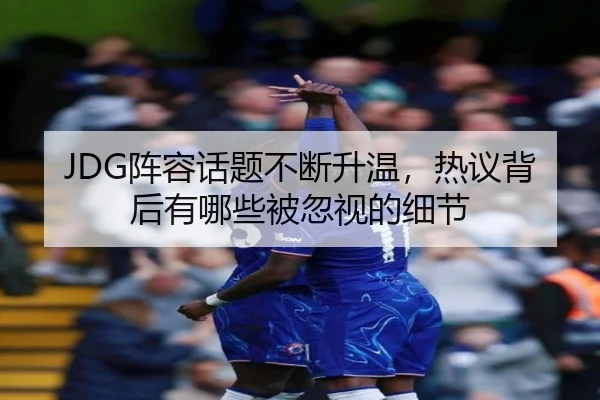 JDG阵容话题不断升温，热议背后有哪些被忽视的细节